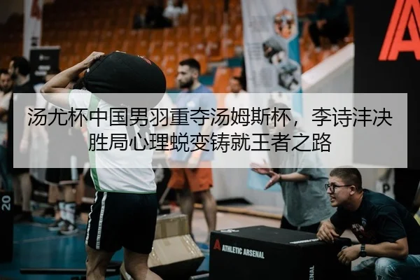 汤尤杯中国男羽重夺汤姆斯杯，李诗沣决胜局心理蜕变铸就王者之路